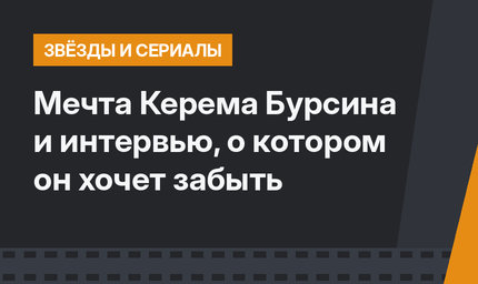 Мечта Керема Бурсина и интервью, о котором он хочет забыть