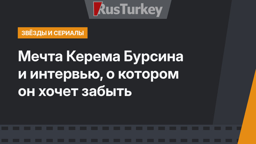 Мечта Керема Бурсина и интервью, о котором он хочет забыть