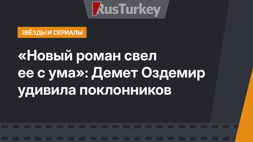«Новый роман свел ее с ума»: Демет Оздемир удивила поклонников