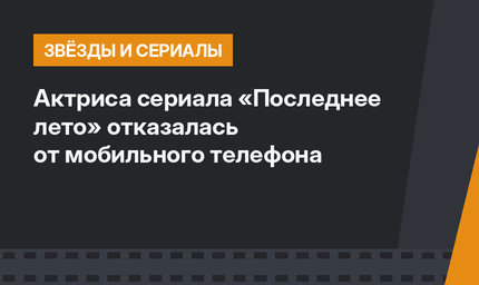 Актриса сериала «Последнее лето» отказалась от мобильного телефона