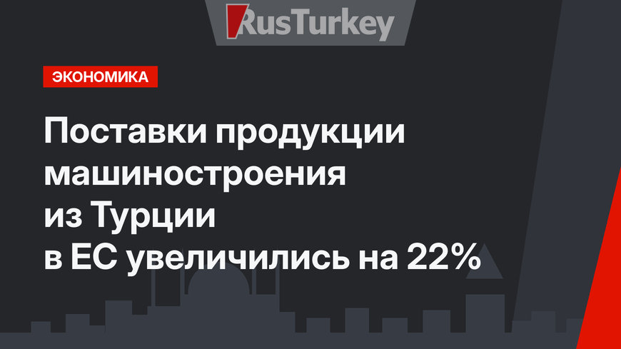 Поставки продукции машиностроения из Турции в ЕС увеличились на 22%