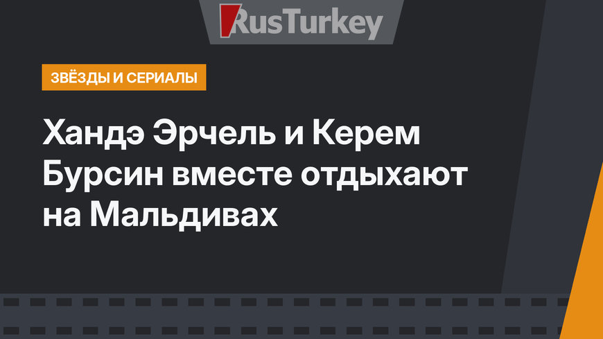 Хандэ Эрчель и Керем Бурсин вместе отдыхают на Мальдивах