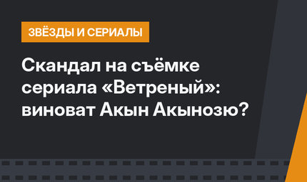 Скандал на съёмке сериала «Ветреный»: виноват Акын Акынозю?