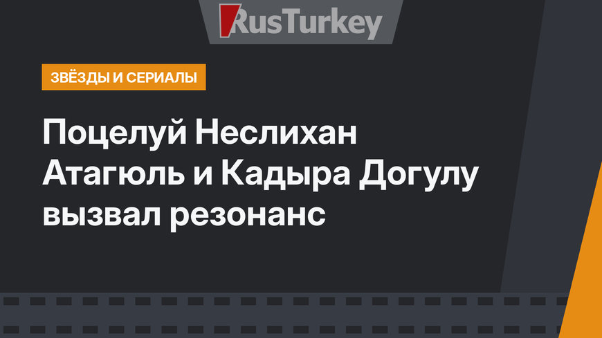 Поцелуй Неслихан Атагюль и Кадыра Догулу вызвал резонанс