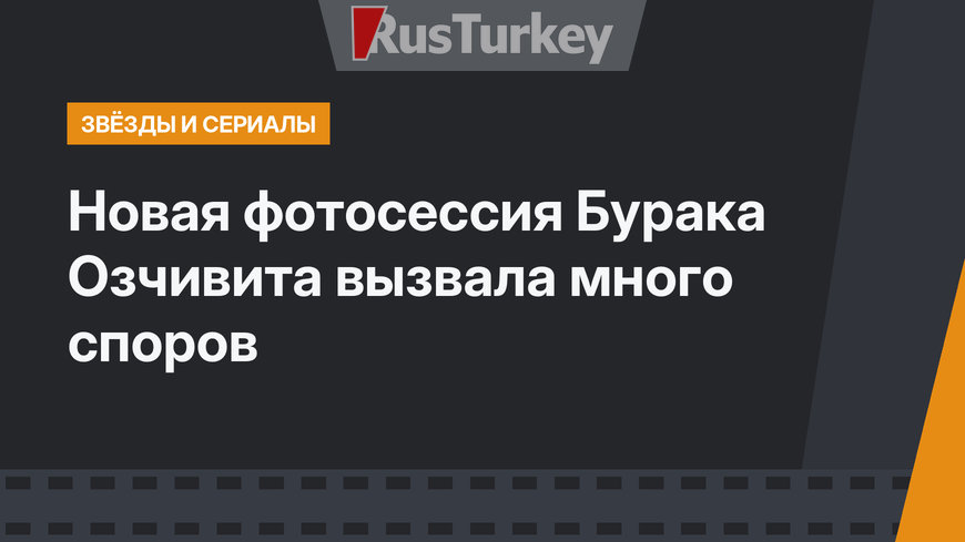 Новая фотосессия Бурака Озчивита вызвала много споров
