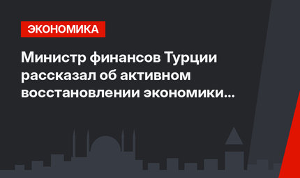 Министр финансов Турции рассказал об активном восстановлении экономики страны