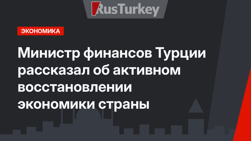 Министр финансов Турции рассказал об активном восстановлении экономики страны