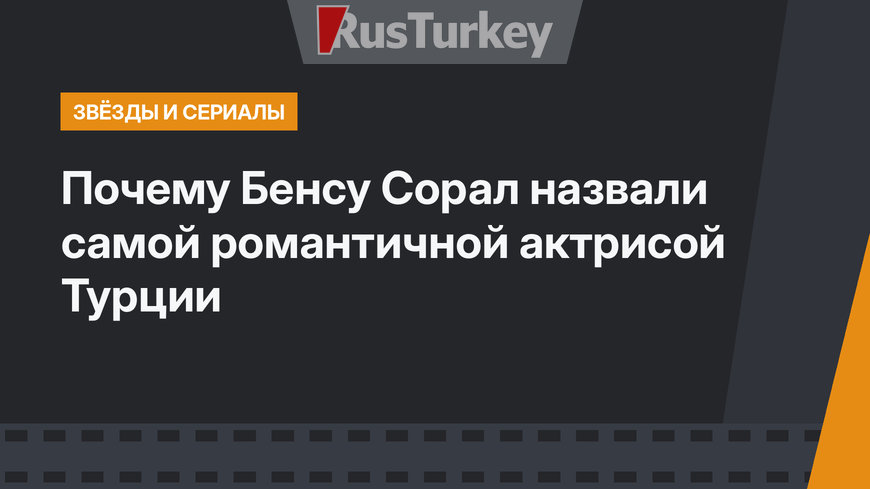 Почему Бенсу Сорал назвали самой романтичной актрисой Турции