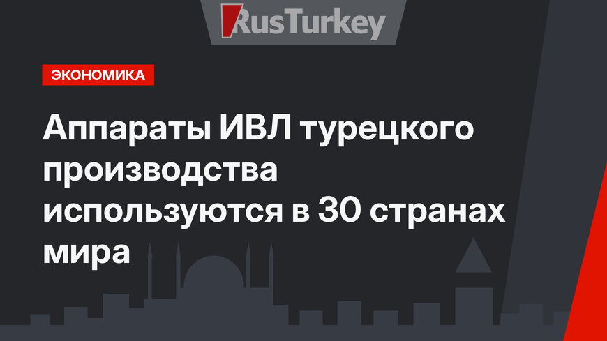 Аппараты ИВЛ турецкого производства используются в 30 странах мира