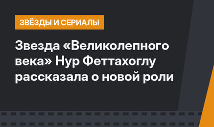 Звезда «Великолепного века» Нур Феттахоглу рассказала о новой роли