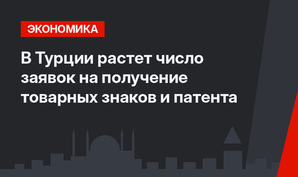 В Турции растет число заявок на получение товарных знаков и патента