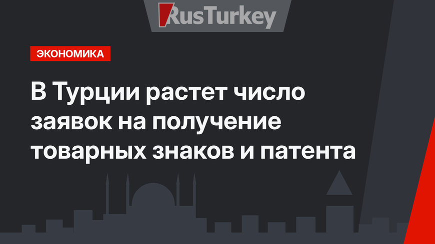 В Турции растет число заявок на получение товарных знаков и патента