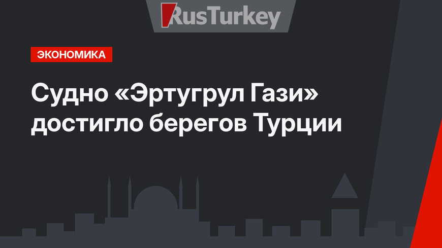 Судно «Эртугрул Гази» достигло берегов Турции