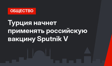 Турция начнет применять российскую вакцину Sputnik V