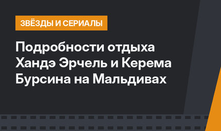 Подробности отдыха Хандэ Эрчель и Керема Бурсина на Мальдивах