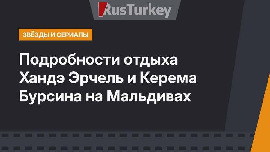 Подробности отдыха Хандэ Эрчель и Керема Бурсина на Мальдивах