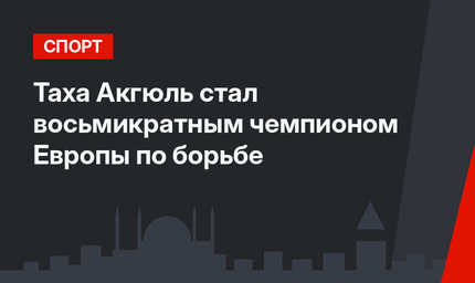 Таха Акгюль стал восьмикратным чемпионом Европы по борьбе