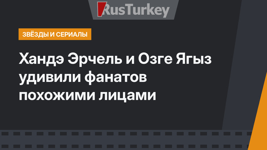 Хандэ Эрчель и Озге Ягыз удивили фанатов похожими лицами