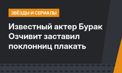 Известный актер Бурак Озчивит заставил поклонниц плакать