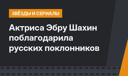 Актриса Эбру Шахин поблагодарила русских поклонников