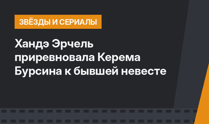 Хандэ Эрчель приревновала Керема Бурсина к бывшей невесте