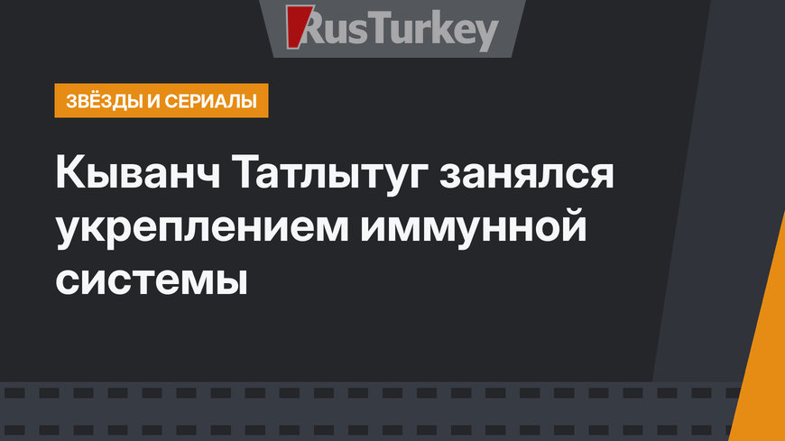 Кыванч Татлытуг занялся укреплением иммунной системы
