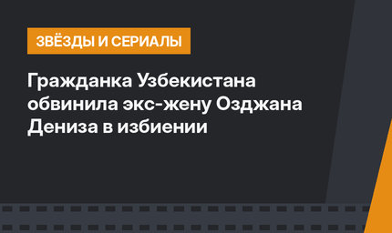 Гражданка Узбекистана обвинила экс-жену Озджана Дениза в избиении