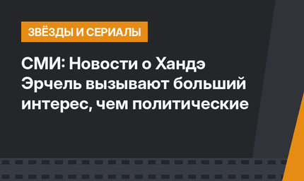 СМИ: Новости о Хандэ Эрчель вызывают больший интерес, чем политические