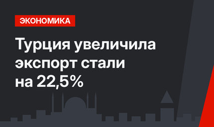 Турция увеличила экспорт стали на 22,5%
