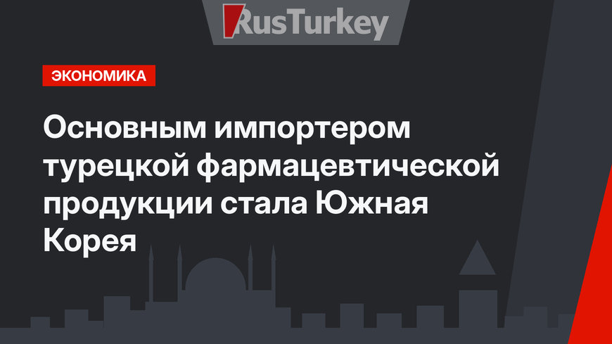Основным импортером турецкой фармацевтической продукции стала Южная Корея