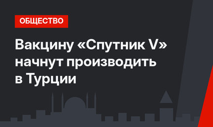 Вакцину «Спутник V» начнут производить в Турции