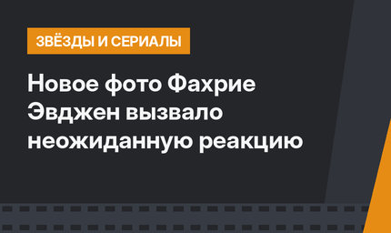 Новое фото Фахрие Эвджен вызвало неожиданную реакцию