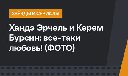 Хандэ Эрчель и Керем Бурсин: все-таки любовь! (ФОТО)