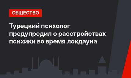 Турецкий психолог предупредил о расстройствах психики во время локдауна