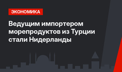 Ведущим импортером морепродуктов из Турции стали Нидерланды