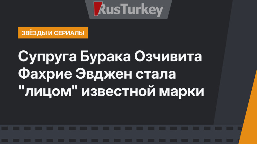 Супруга Бурака Озчивита Фахрие Эвджен стала "лицом" известной марки