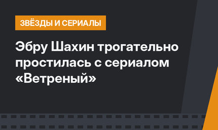 Эбру Шахин трогательно простилась с сериалом «Ветреный»