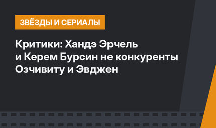 Критики: Хандэ Эрчель и Керем Бурсин не конкуренты Озчивиту и Эвджен