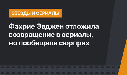 Фахрие Эвджен отложила возвращение в сериалы, но пообещала сюрприз