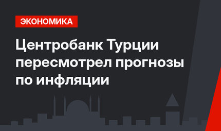  Центробанк Турции пересмотрел прогнозы по инфляции