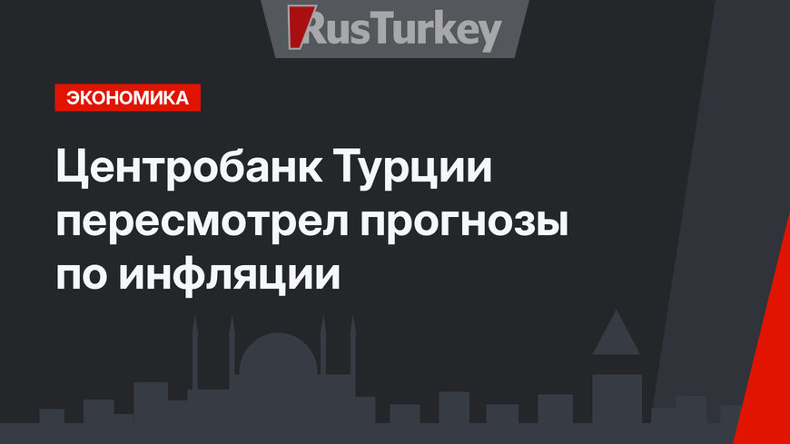  Центробанк Турции пересмотрел прогнозы по инфляции