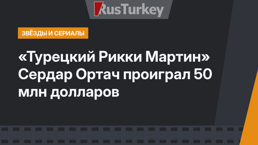 «Турецкий Рикки Мартин» Сердар Ортач проиграл 50 млн долларов