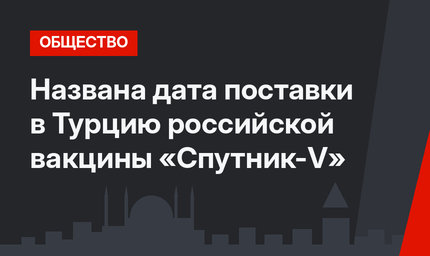 Названа дата поставки  в Турцию российской вакцины «Спутник-V» 