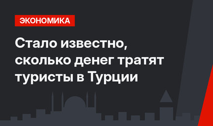 Стало известно, сколько денег тратят туристы в Турции