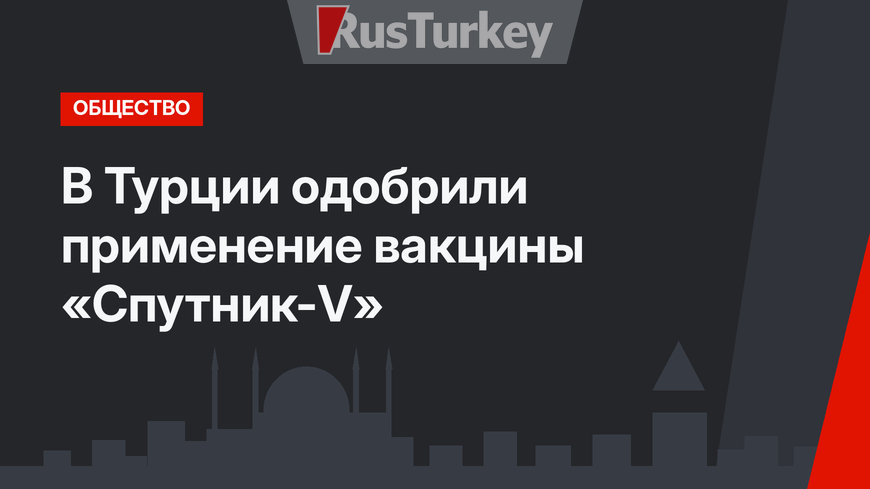 В Турции одобрили применение вакцины «Спутник-V»