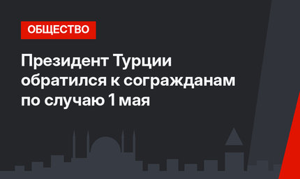 Президент Турции обратился к согражданам по случаю 1 мая