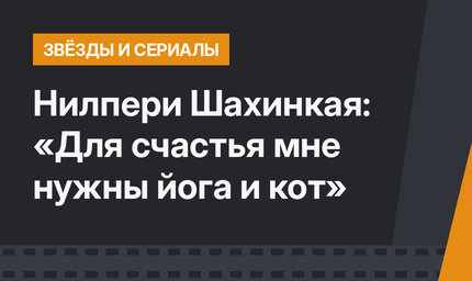 Нилпери Шахинкая: «Для счастья мне нужны йога и кот»