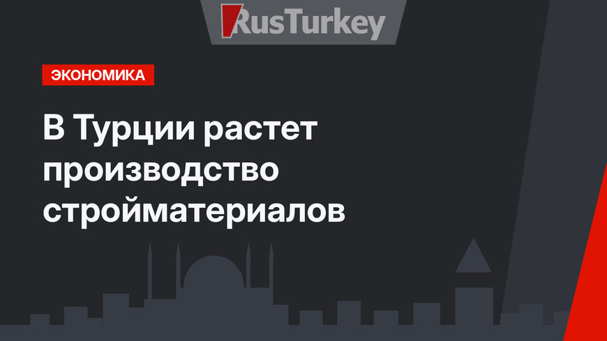 В Турции растет производство стройматериалов 