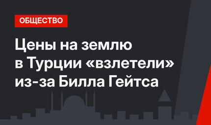 Цены на землю в Турции «взлетели» из-за Билла Гейтса