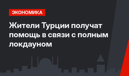 Жители Турции получат помощь в связи с полным локдауном